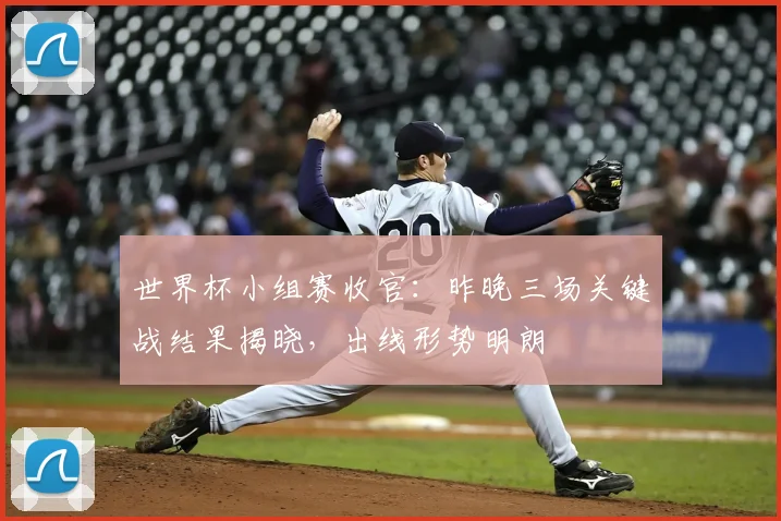 世界杯小组赛收官:昨晚三场关键战结果揭晓,出线形势明朗