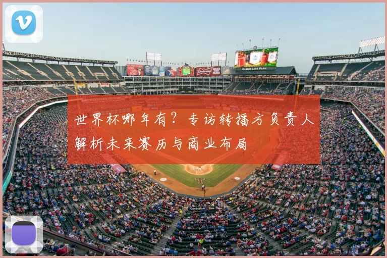 世界杯哪年有?专访转播方负责人解析未来赛历与商业布局