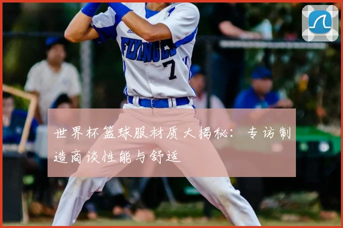 世界杯篮球服材质大揭秘：专访制造商谈性能与舒适