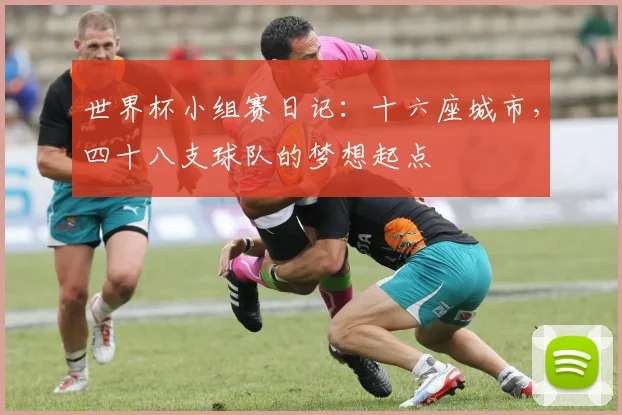 世界杯小组赛日记:十六座城市,四十八支球队的梦想起点