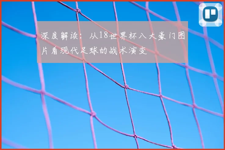 深度解读:从18世界杯八大豪门图片看现代足球的战术演变