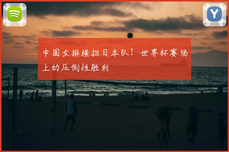 中国女排横扫日本队！世界杯赛场上的压倒性胜利