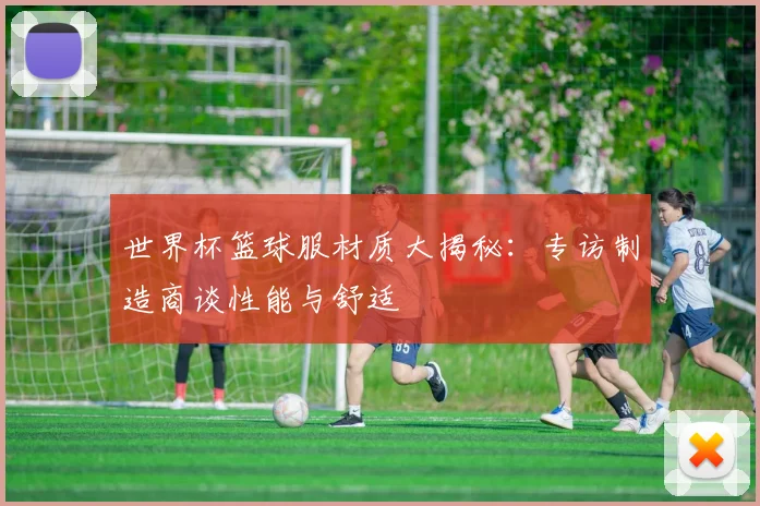 世界杯篮球服材质大揭秘：专访制造商谈性能与舒适