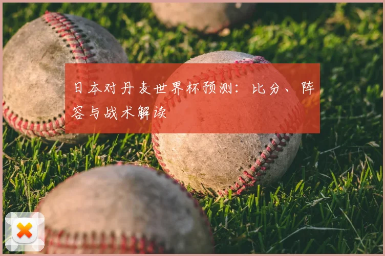 日本对丹麦世界杯预测:比分、阵容与战术解读