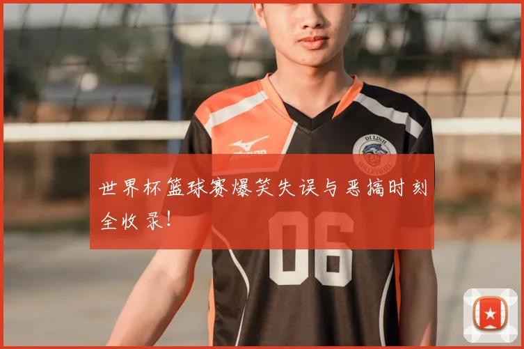 世界杯篮球赛爆笑失误与恶搞时刻全收录！