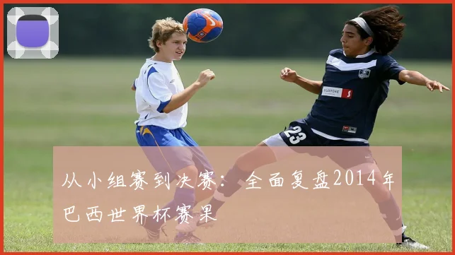 从小组赛到决赛:全面复盘2014年巴西世界杯赛果
