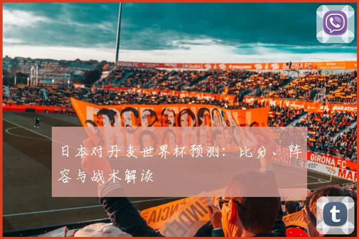 日本对丹麦世界杯预测：比分、阵容与战术解读
