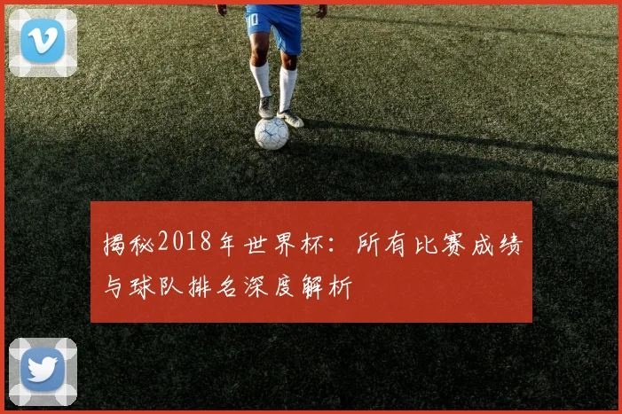 揭秘2018年世界杯：所有比赛成绩与球队排名深度解析