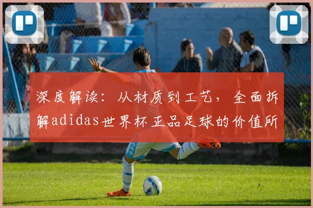 深度解读：从材质到工艺，全面拆解adidas世界杯正品足球的价值所在