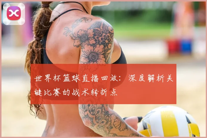 世界杯篮球直播回放：深度解析关键比赛的战术转折点