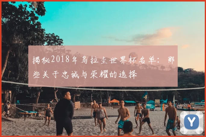 揭秘2018年乌拉圭世界杯名单：那些关于忠诚与荣耀的选择