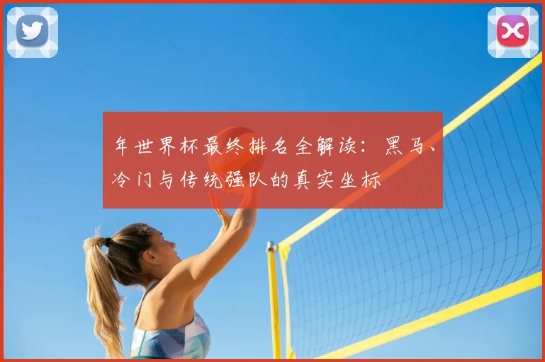 年世界杯最终排名全解读：黑马、冷门与传统强队的真实坐标