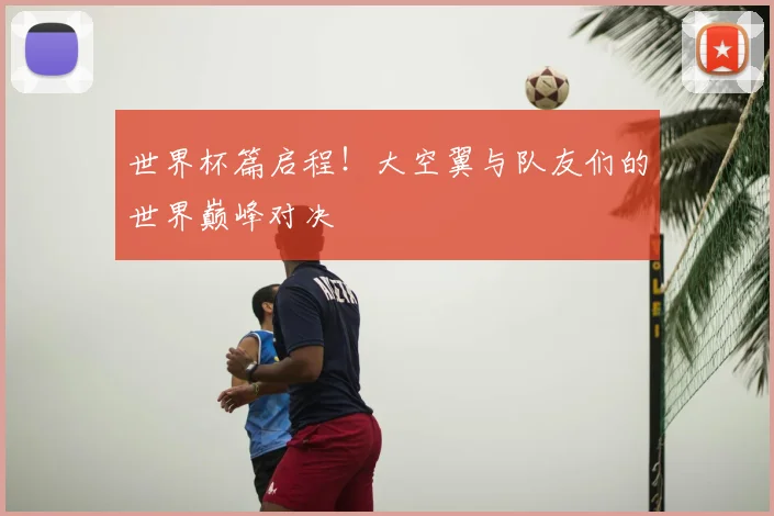 世界杯篇启程！大空翼与队友们的世界巅峰对决