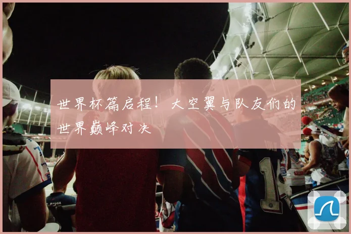 世界杯篇启程！大空翼与队友们的世界巅峰对决