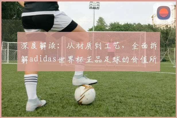 深度解读:从材质到工艺,全面拆解adidas世界杯正品足球的价值所在