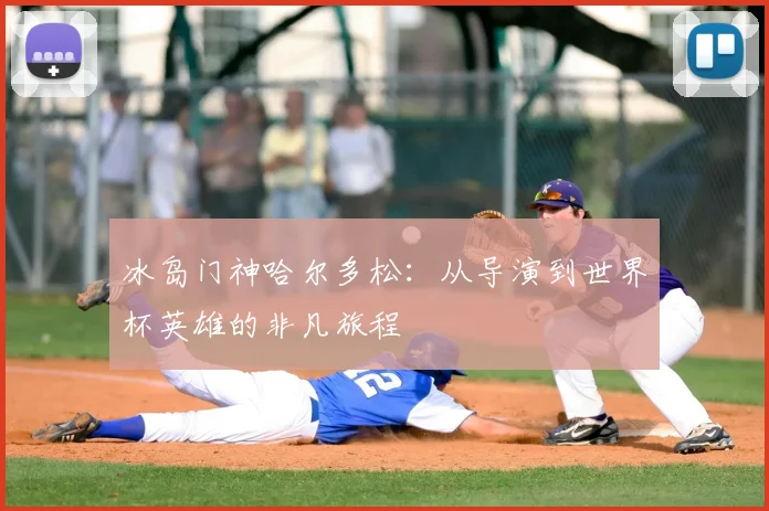 冰岛门神哈尔多松：从导演到世界杯英雄的非凡旅程