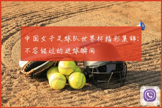 中国女子足球队世界杯精彩集锦：不容错过的进球瞬间
